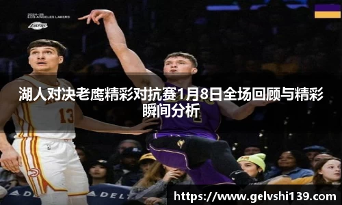 湖人对决老鹰精彩对抗赛1月8日全场回顾与精彩瞬间分析