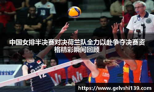 中国女排半决赛对决荷兰队全力以赴争夺决赛资格精彩瞬间回顾